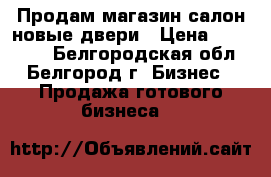 Продам магазин салон новые двери › Цена ­ 220 000 - Белгородская обл., Белгород г. Бизнес » Продажа готового бизнеса   